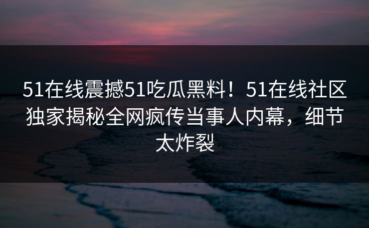 51在线震撼51吃瓜黑料！51在线社区独家揭秘全网疯传当事人内幕，细节太炸裂  第1张
