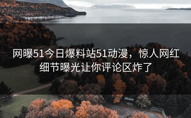 网曝51今日爆料站51动漫，惊人网红细节曝光让你评论区炸了