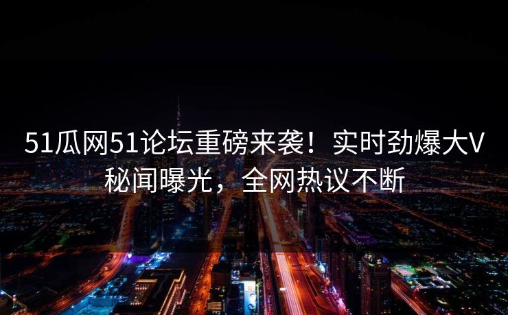 51瓜网51论坛重磅来袭！实时劲爆大V秘闻曝光，全网热议不断  第1张