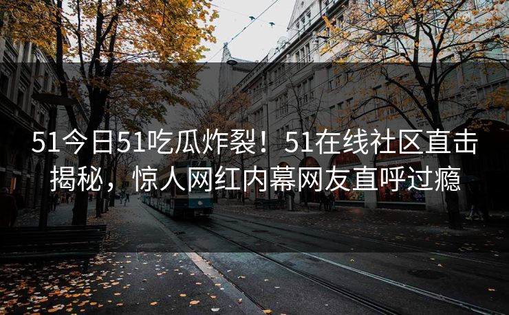 51今日51吃瓜炸裂！51在线社区直击揭秘，惊人网红内幕网友直呼过瘾  第1张