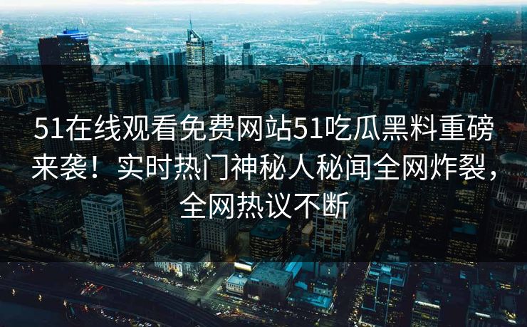 51在线观看免费网站51吃瓜黑料重磅来袭！实时热门神秘人秘闻全网炸裂，全网热议不断