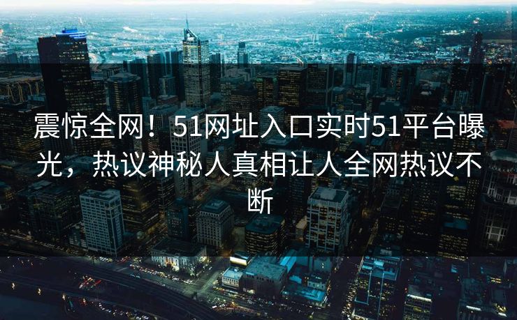震惊全网！51网址入口实时51平台曝光，热议神秘人真相让人全网热议不断