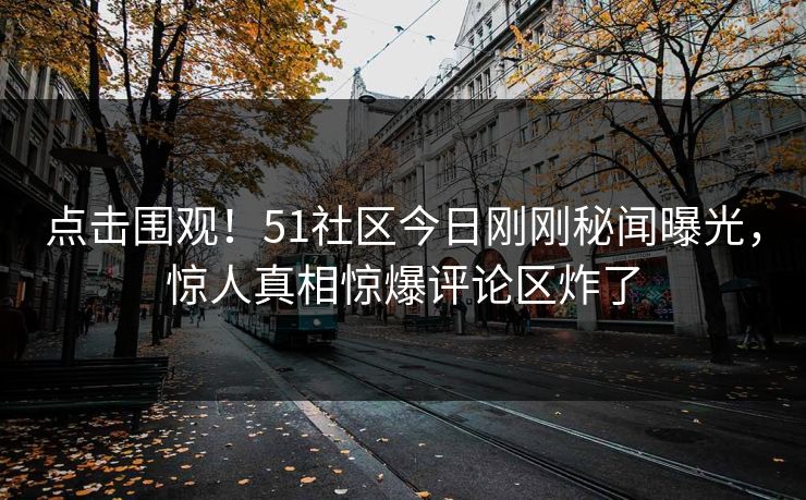 点击围观！51社区今日刚刚秘闻曝光，惊人真相惊爆评论区炸了