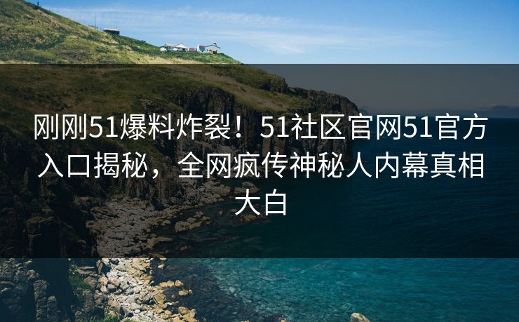 刚刚51爆料炸裂！51社区官网51官方入口揭秘，全网疯传神秘人内幕真相大白  第1张