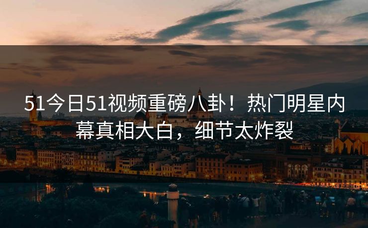 51今日51视频重磅八卦！热门明星内幕真相大白，细节太炸裂  第1张