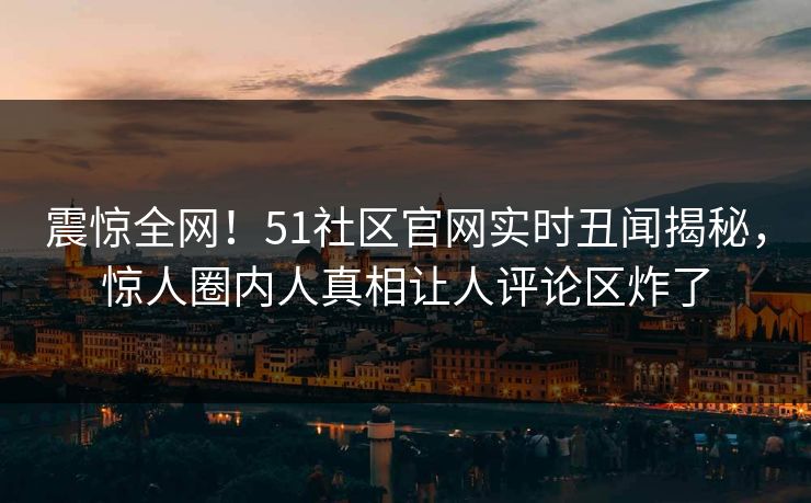 震惊全网！51社区官网实时丑闻揭秘，惊人圈内人真相让人评论区炸了  第1张