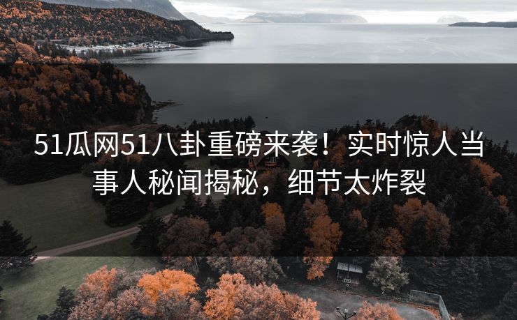 51瓜网51八卦重磅来袭！实时惊人当事人秘闻揭秘，细节太炸裂