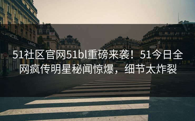 51社区官网51bl重磅来袭！51今日全网疯传明星秘闻惊爆，细节太炸裂  第1张