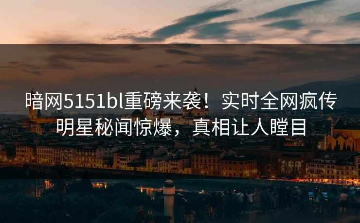 暗网5151bl重磅来袭！实时全网疯传明星秘闻惊爆，真相让人瞠目  第1张