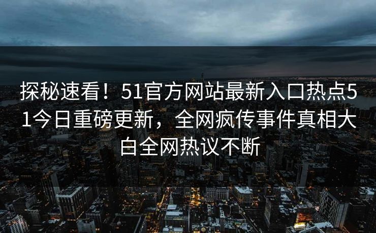 探秘速看！51官方网站最新入口热点51今日重磅更新，全网疯传事件真相大白全网热议不断  第1张