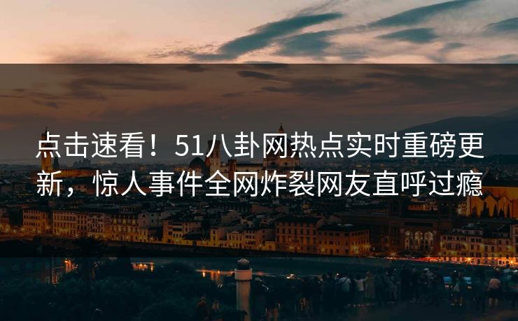 点击速看！51八卦网热点实时重磅更新，惊人事件全网炸裂网友直呼过瘾  第1张