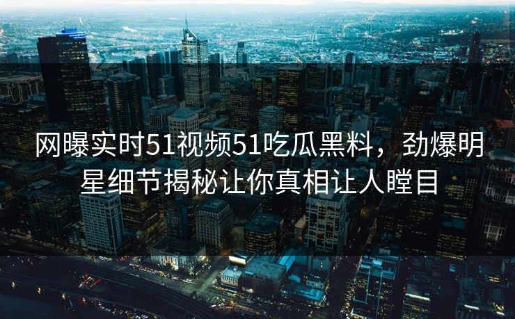 网曝实时51视频51吃瓜黑料，劲爆明星细节揭秘让你真相让人瞠目  第1张
