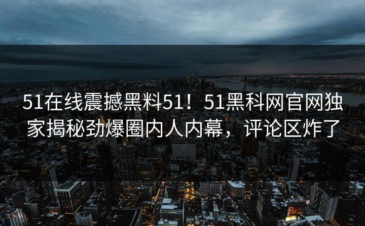 51在线震撼黑料51！51黑科网官网独家揭秘劲爆圈内人内幕，评论区炸了  第1张