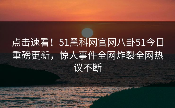 点击速看！51黑科网官网八卦51今日重磅更新，惊人事件全网炸裂全网热议不断  第1张