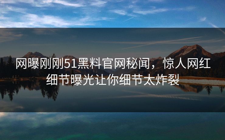 网曝刚刚51黑料官网秘闻，惊人网红细节曝光让你细节太炸裂  第1张