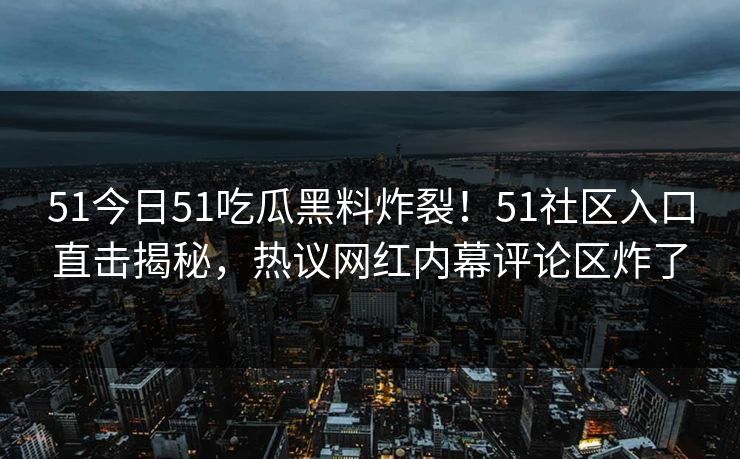 51今日51吃瓜黑料炸裂！51社区入口直击揭秘，热议网红内幕评论区炸了  第1张