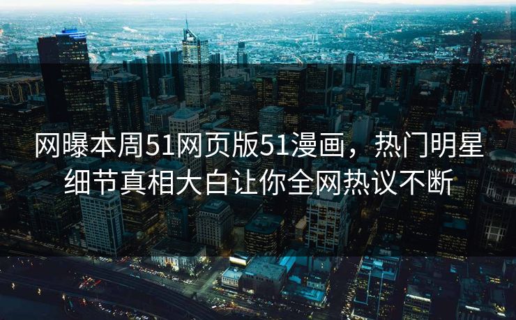 网曝本周51网页版51漫画，热门明星细节真相大白让你全网热议不断  第1张