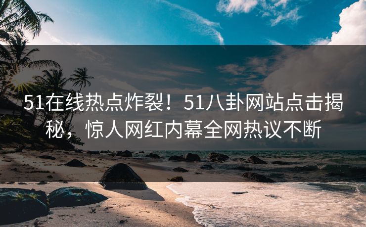 51在线热点炸裂！51八卦网站点击揭秘，惊人网红内幕全网热议不断