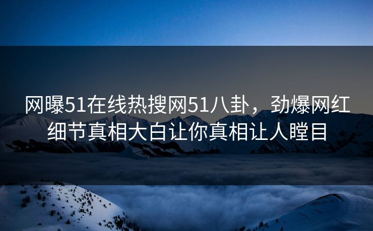 网曝51在线热搜网51八卦，劲爆网红细节真相大白让你真相让人瞠目