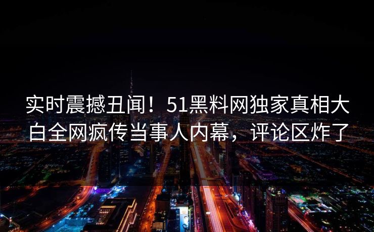 实时震撼丑闻！51黑料网独家真相大白全网疯传当事人内幕，评论区炸了  第1张