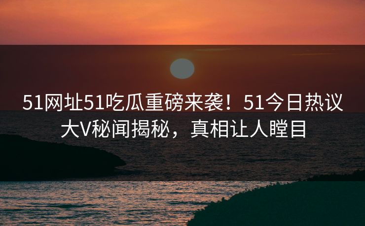 51网址51吃瓜重磅来袭！51今日热议大V秘闻揭秘，真相让人瞠目  第1张