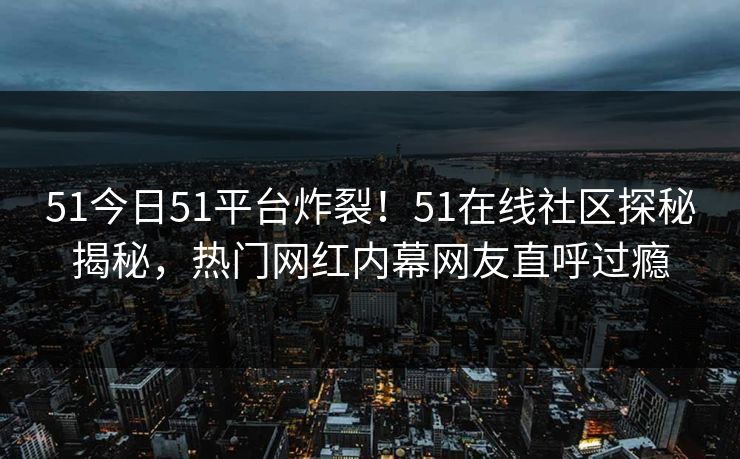51今日51平台炸裂！51在线社区探秘揭秘，热门网红内幕网友直呼过瘾  第1张