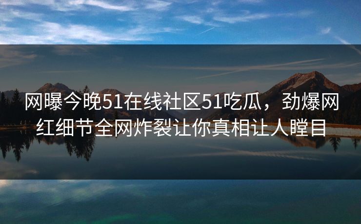 网曝今晚51在线社区51吃瓜，劲爆网红细节全网炸裂让你真相让人瞠目