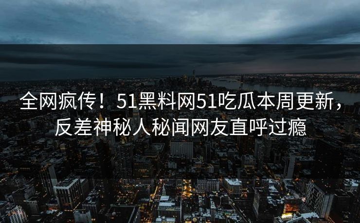 全网疯传！51黑料网51吃瓜本周更新，反差神秘人秘闻网友直呼过瘾  第1张
