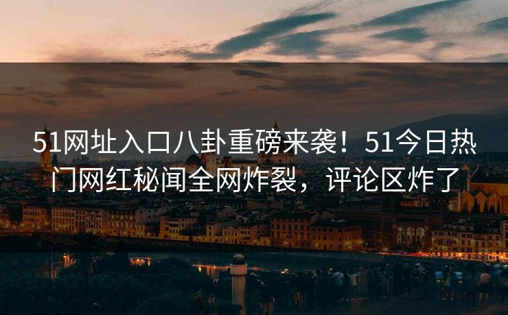 51网址入口八卦重磅来袭！51今日热门网红秘闻全网炸裂，评论区炸了