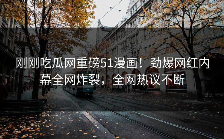刚刚吃瓜网重磅51漫画！劲爆网红内幕全网炸裂，全网热议不断
