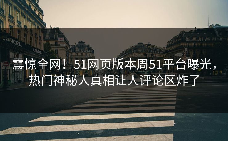 震惊全网！51网页版本周51平台曝光，热门神秘人真相让人评论区炸了