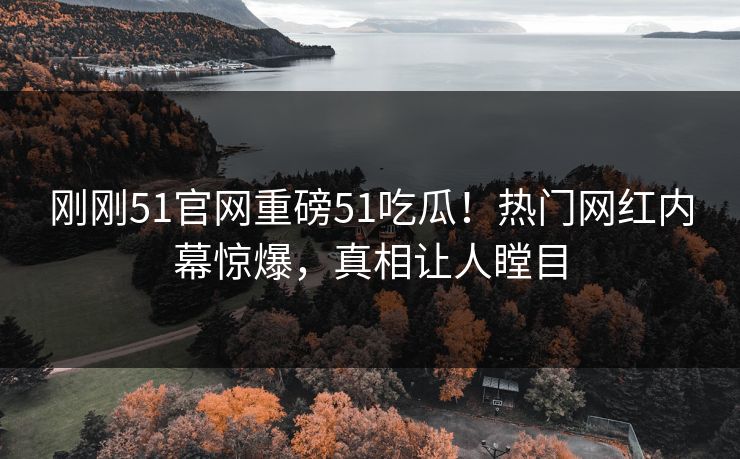 刚刚51官网重磅51吃瓜！热门网红内幕惊爆，真相让人瞠目  第1张