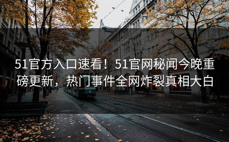 51官方入口速看！51官网秘闻今晚重磅更新，热门事件全网炸裂真相大白  第1张