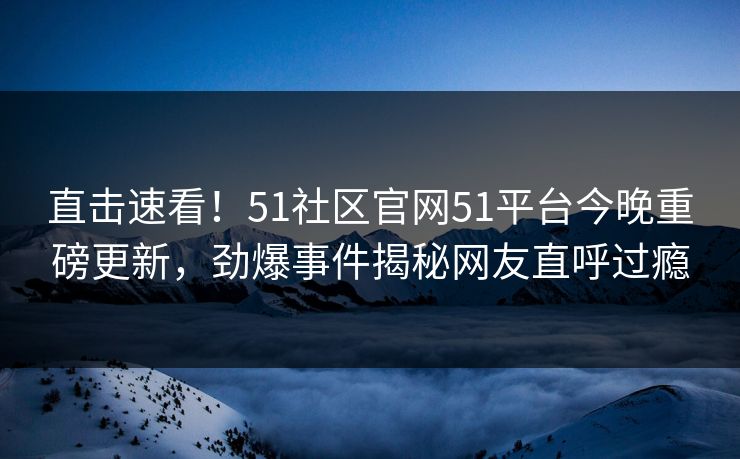 直击速看！51社区官网51平台今晚重磅更新，劲爆事件揭秘网友直呼过瘾  第1张