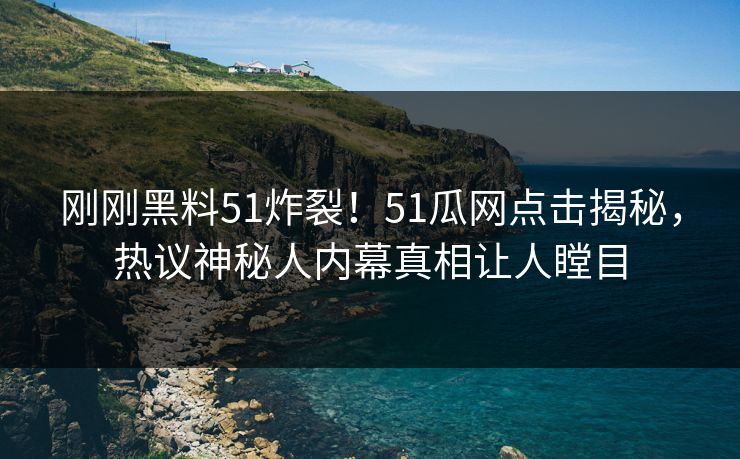 刚刚黑料51炸裂！51瓜网点击揭秘，热议神秘人内幕真相让人瞠目