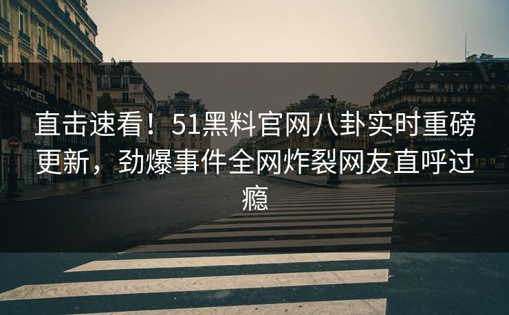 直击速看！51黑料官网八卦实时重磅更新，劲爆事件全网炸裂网友直呼过瘾  第1张