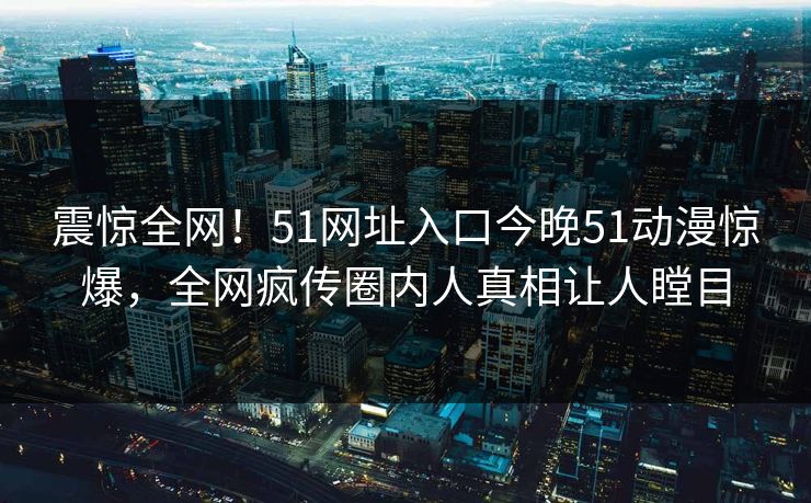 震惊全网！51网址入口今晚51动漫惊爆，全网疯传圈内人真相让人瞠目  第1张