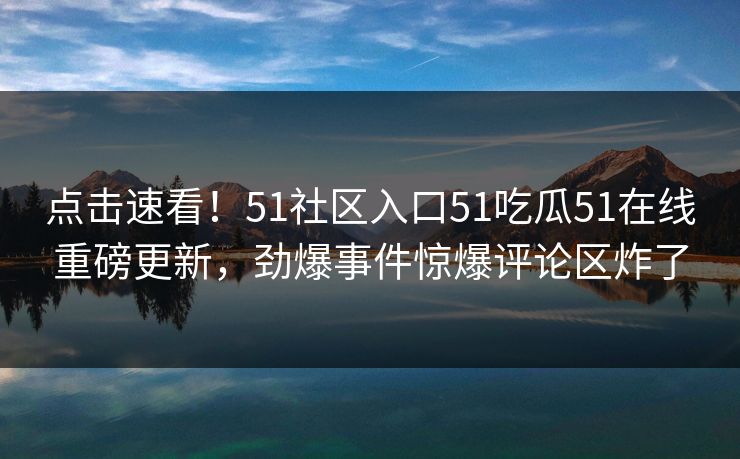 点击速看！51社区入口51吃瓜51在线重磅更新，劲爆事件惊爆评论区炸了  第1张