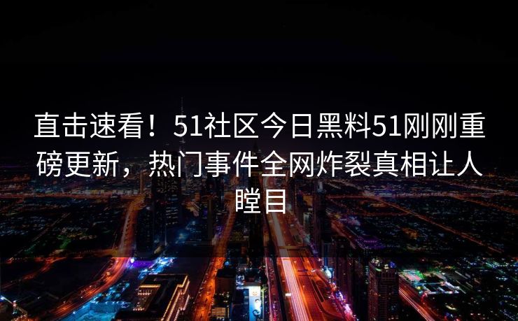 直击速看！51社区今日黑料51刚刚重磅更新，热门事件全网炸裂真相让人瞠目