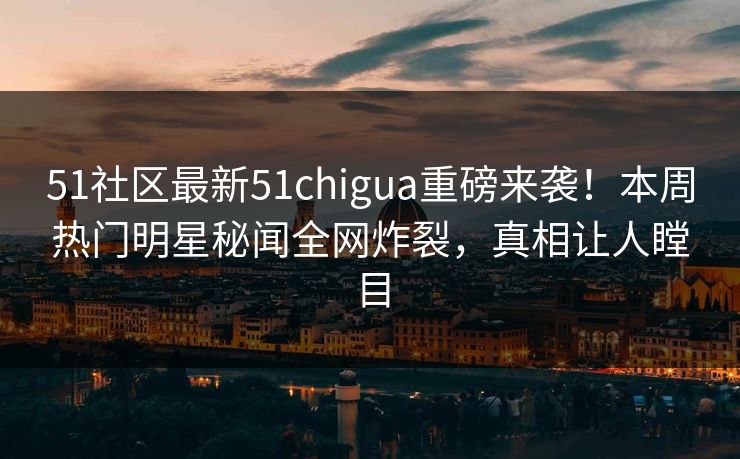 51社区最新51chigua重磅来袭！本周热门明星秘闻全网炸裂，真相让人瞠目
