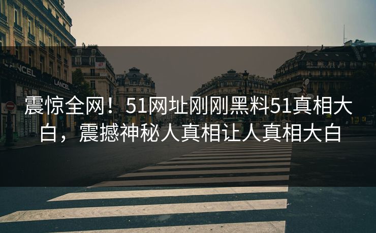 震惊全网！51网址刚刚黑料51真相大白，震撼神秘人真相让人真相大白  第1张