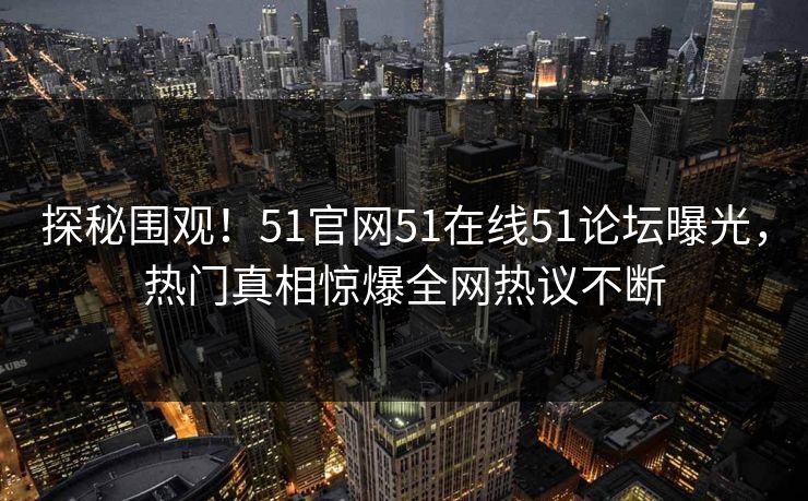 探秘围观！51官网51在线51论坛曝光，热门真相惊爆全网热议不断  第1张