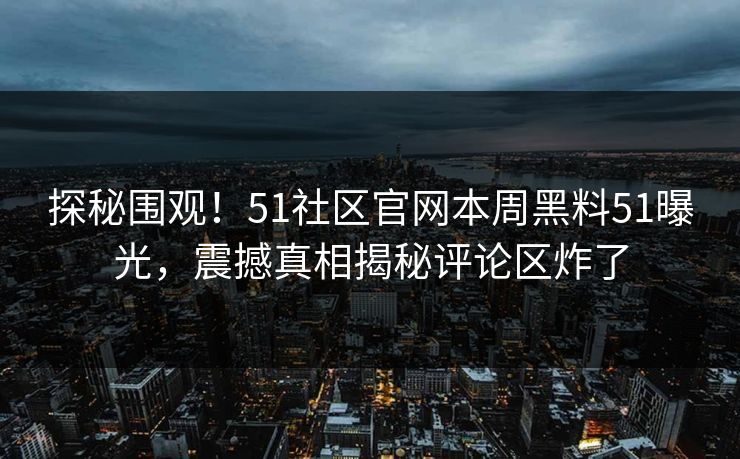 探秘围观！51社区官网本周黑料51曝光，震撼真相揭秘评论区炸了