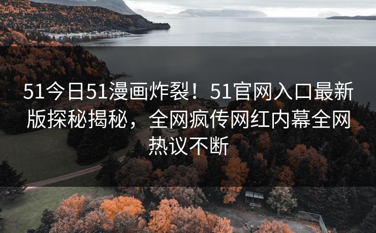 51今日51漫画炸裂！51官网入口最新版探秘揭秘，全网疯传网红内幕全网热议不断