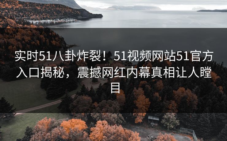 实时51八卦炸裂！51视频网站51官方入口揭秘，震撼网红内幕真相让人瞠目  第1张