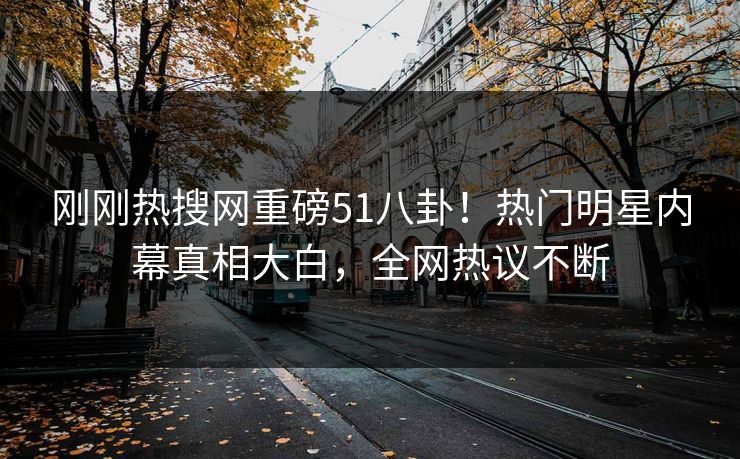 刚刚热搜网重磅51八卦！热门明星内幕真相大白，全网热议不断