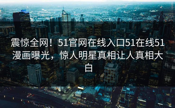 震惊全网！51官网在线入口51在线51漫画曝光，惊人明星真相让人真相大白