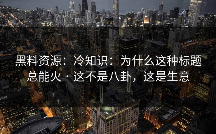 黑料资源：冷知识：为什么这种标题总能火 · 这不是八卦，这是生意  第1张