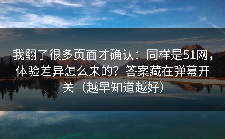 我翻了很多页面才确认:同样是51网,体验差异怎么来的?答案藏在弹幕开关(越早知道越好)