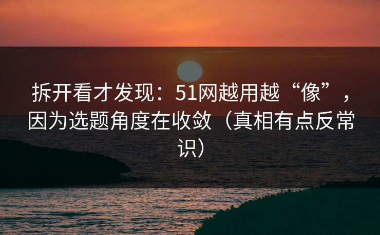 拆开看才发现:51网越用越“像”,因为选题角度在收敛(真相有点反常识)